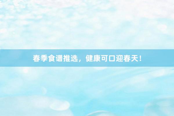 春季食谱推选，健康可口迎春天！