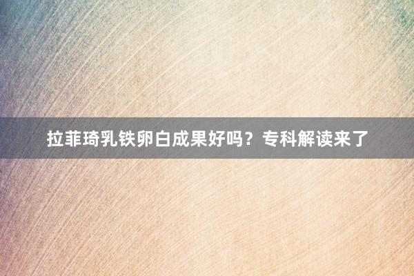 拉菲琦乳铁卵白成果好吗？专科解读来了