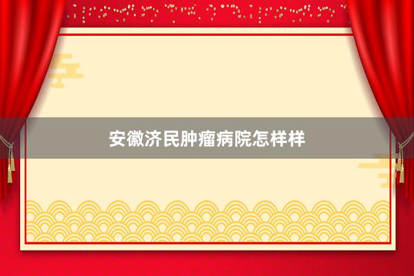 安徽济民肿瘤病院怎样样