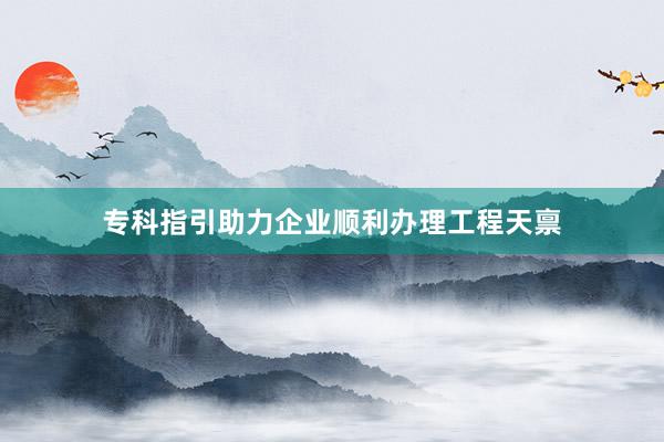 专科指引助力企业顺利办理工程天禀