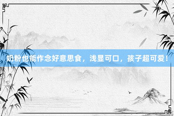 奶粉也能作念好意思食，浅显可口，孩子超可爱！