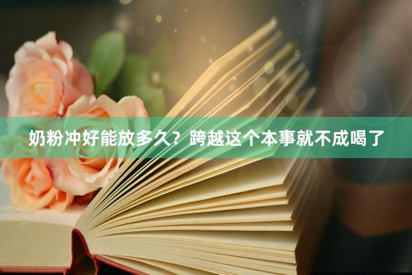 奶粉冲好能放多久？跨越这个本事就不成喝了