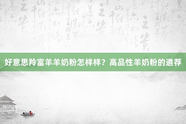 好意思羚富羊羊奶粉怎样样？高品性羊奶粉的遴荐