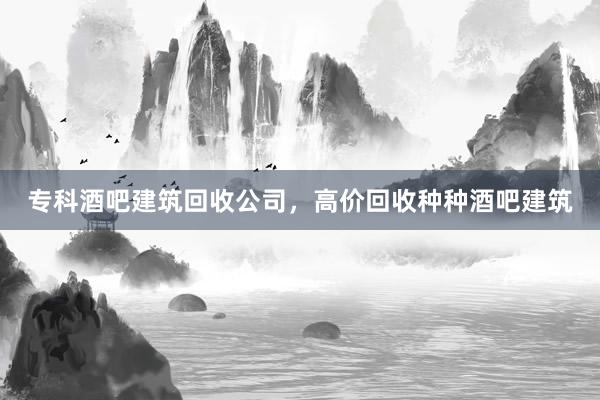 专科酒吧建筑回收公司，高价回收种种酒吧建筑